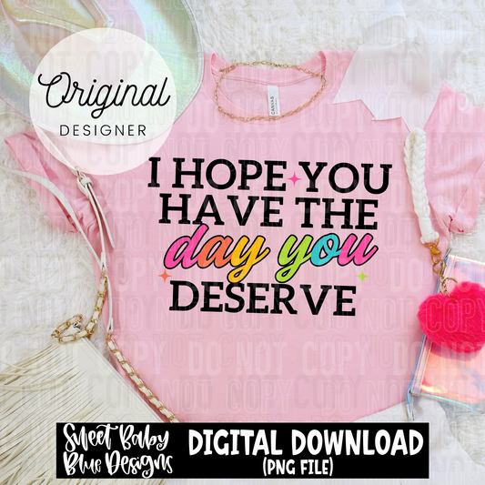 I hope you have the day you deserve - 2025 - PNG file- Digital Download