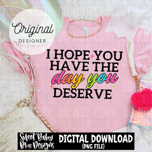I hope you have the day you deserve - 2025 - PNG file- Digital Download