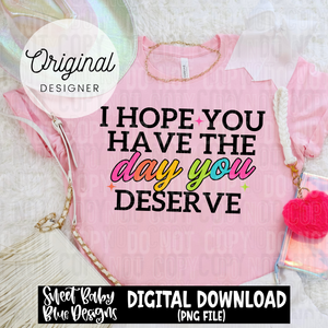 I hope you have the day you deserve - 2025 - PNG file- Digital Download