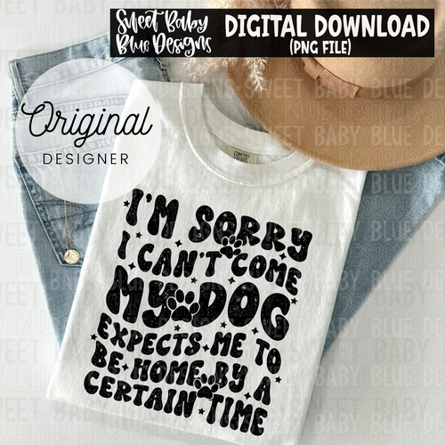 I'm sorry I can't come my dog expects me to be home by a certain time - 2024- PNG file- Digital Download