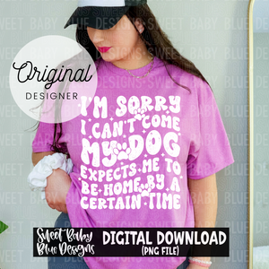 I'm sorry I can't come my dog expects me to be home by a certain time - 2024- PNG file- Digital Download