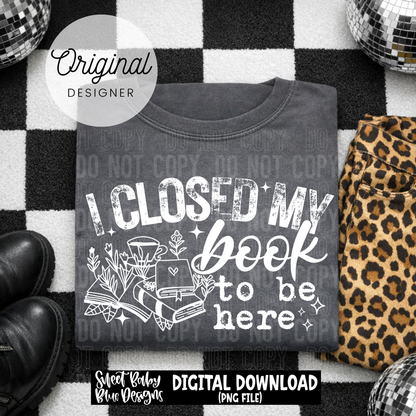 I Closed My Book To Be Here - 2026 - PNG file- Digital Download