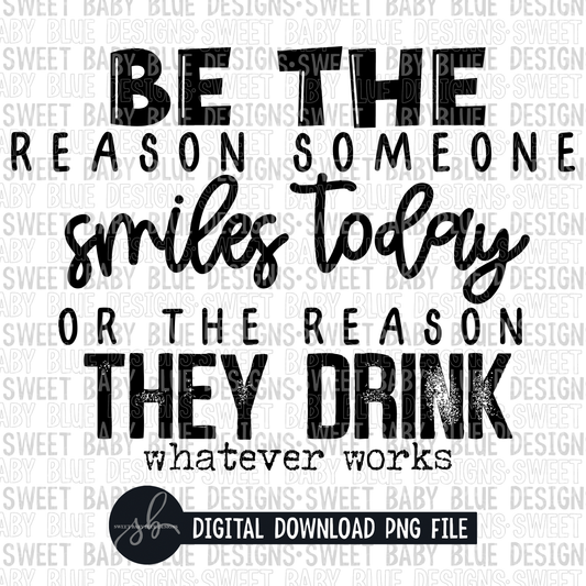Be the reason someone smiles today or the reason they drink whatever works- 2022- PNG file- Digital Download