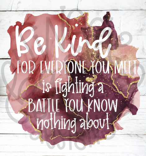 Be kind for everyone you meet is fighting a battle you know nothing about- PNG file- Digital Download