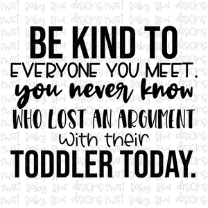 Be kind to everyone you meet you never know who lost an argument with their toddler today- PNG file- Digital Download