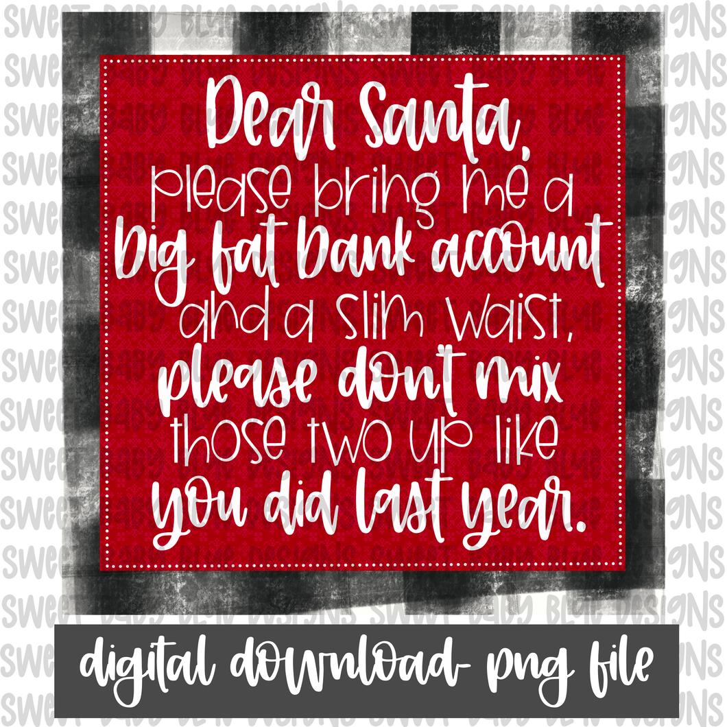 Dear Santa please bring me a big fat bank account and a slim waist, please don't mix those two up like you did last year - Interactive post- Christmas- PNG file- Digital Download