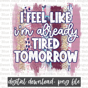 I feel like i'm already tired tomorrow- PNG file- Digital Download