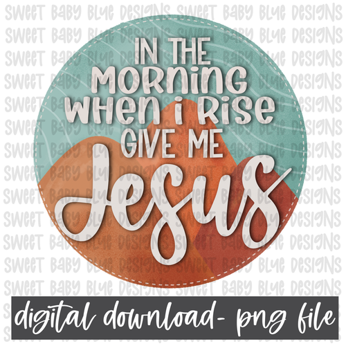 In the morning when I rise give me Jesus- PNG file- Digital Download