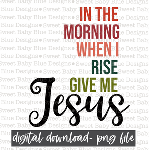 In the morning when I rise give me Jesus- PNG file- Digital Download