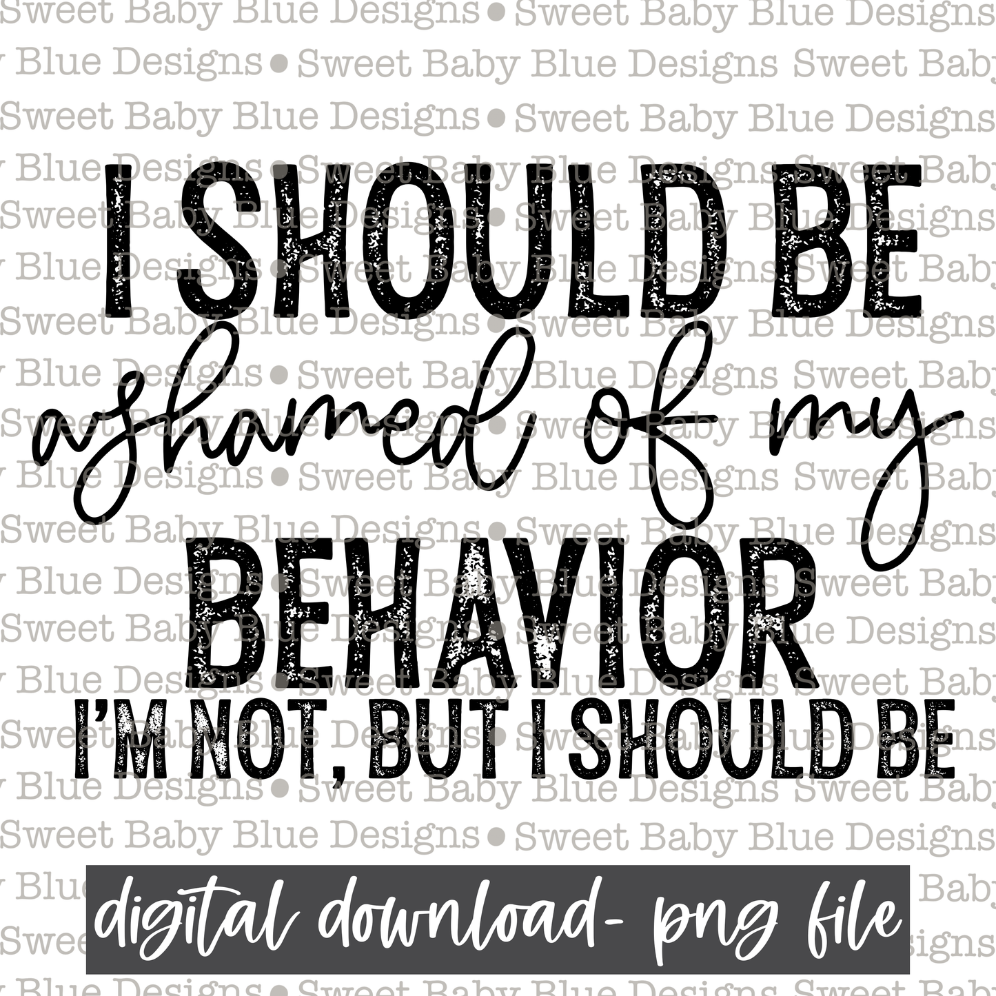 I should be ashamed of my behavior I'm not but I should be - 2021- PNG file- Digital Download