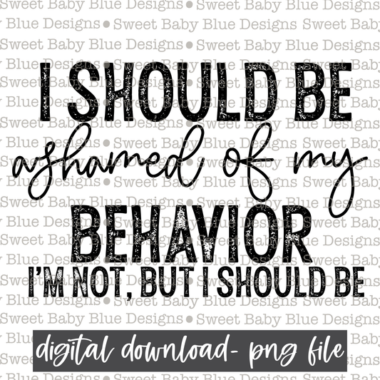 I should be ashamed of my behavior I'm not but I should be - 2021- PNG file- Digital Download
