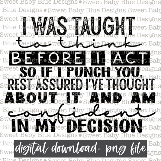 I was taught to think before I act so if I punch you, rest assured i've thought about it and am confident in my decision- Single color - 2021- PNG file- Digital Download
