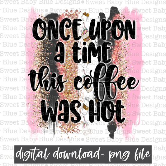 Once upon a time this coffee was hot- PNG file- Digital Download