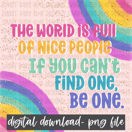 The world is full of nice people, if you can't find one be one-  PNG file- Digital Download