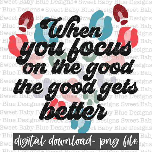 When you focus on the good the good gets better- PNG file- Digital Download