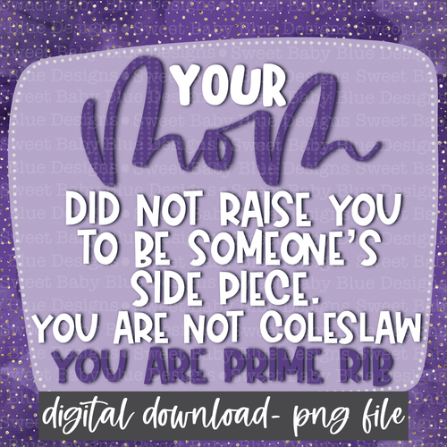 Your mom did not raise you to be someones side piece you are not coleslaw you are prime rib- Interactive post- PNG file- Digital Download