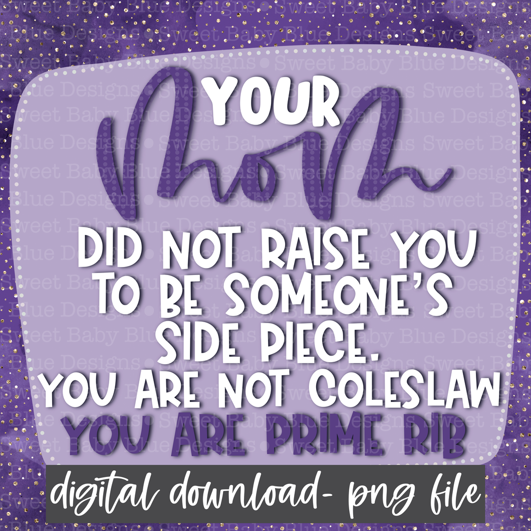 Your mom did not raise you to be someones side piece you are not coleslaw you are prime rib- Interactive post- PNG file- Digital Download