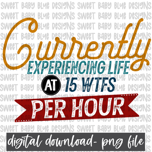 Currently experiencing life at 15 WTFS per hour- PNG file- Digital Download