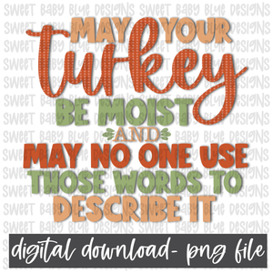 May your Turkey be moist and may no one use those words to describe it- Thanksgiving- PNG file- Digital Download