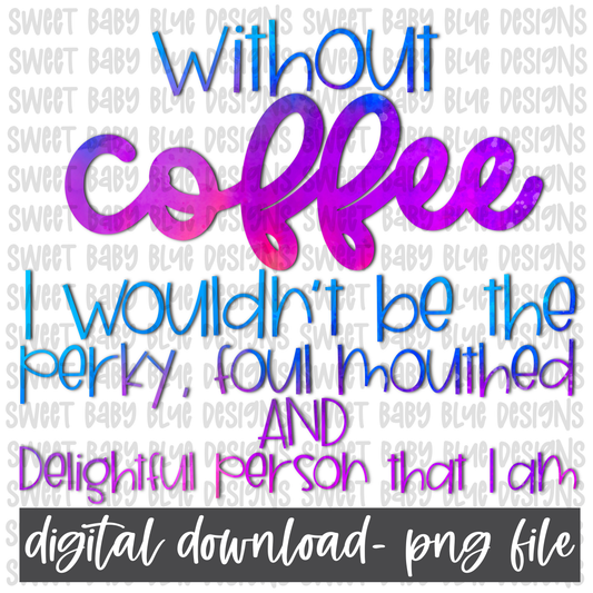 Without coffee I wouldn't be the perky, foul mouthed and delightful person I am- PNG file- Digital Download